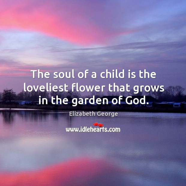 The soul of a child is the loveliest flower that grows in the garden of God. Elizabeth George Picture Quote