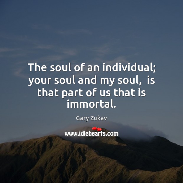 The soul of an individual; your soul and my soul,  is that part of us that is immortal. Gary Zukav Picture Quote