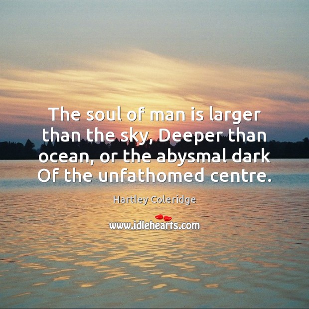 The soul of man is larger than the sky, Deeper than ocean, Hartley Coleridge Picture Quote