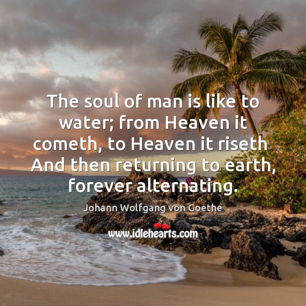 The soul of man is like to water; from Heaven it cometh, 