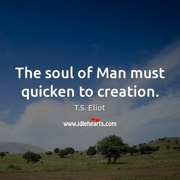 The soul of Man must quicken to creation. T.S. Eliot Picture Quote