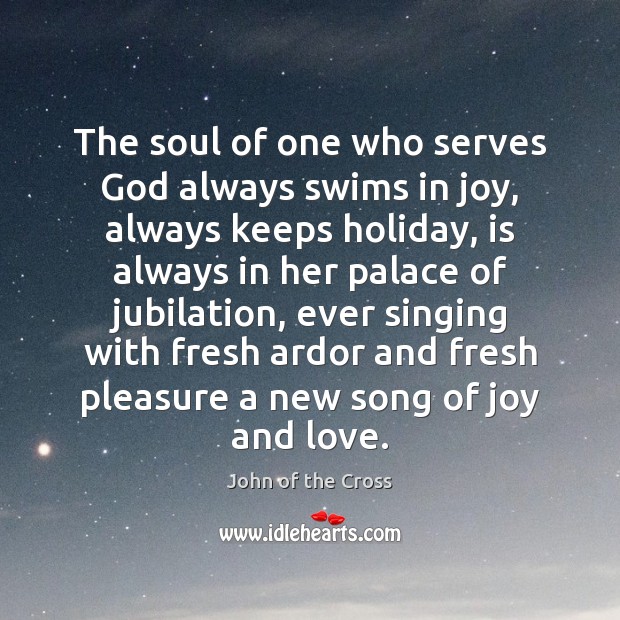 The soul of one who serves God always swims in joy, always John of the Cross Picture Quote
