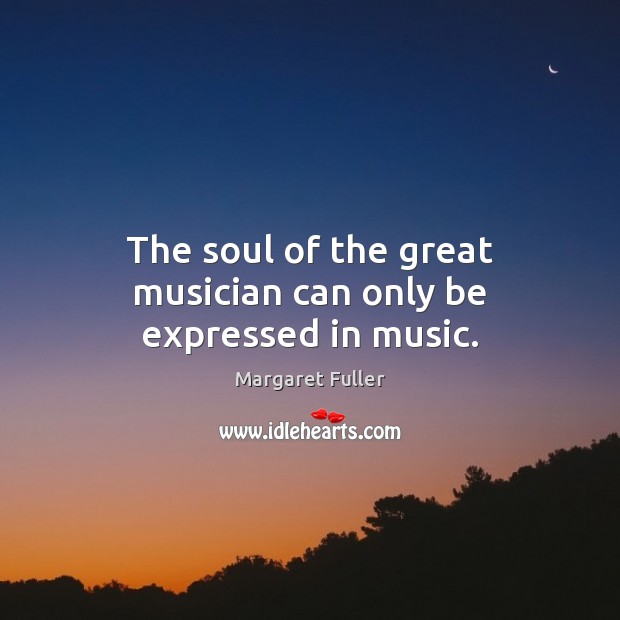 The soul of the great musician can only be expressed in music. Margaret Fuller Picture Quote