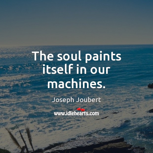The soul paints itself in our machines. Joseph Joubert Picture Quote