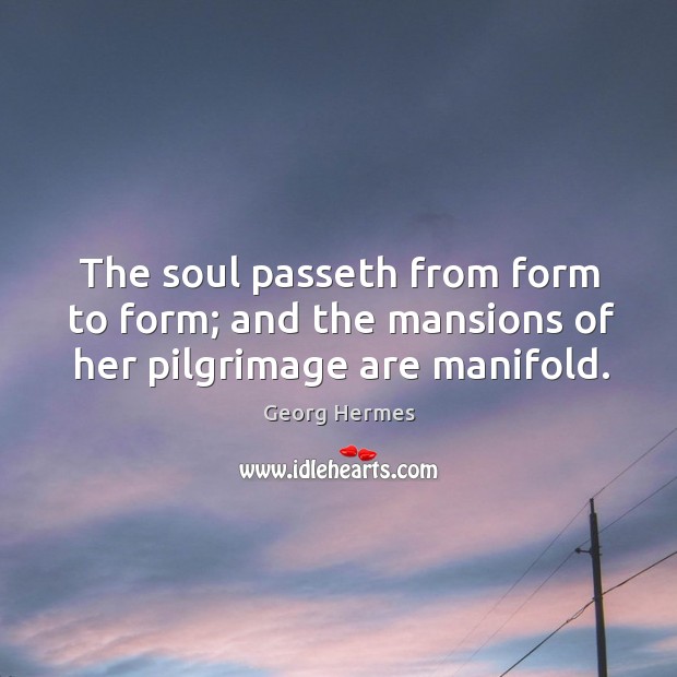 The soul passeth from form to form; and the mansions of her pilgrimage are manifold. Georg Hermes Picture Quote