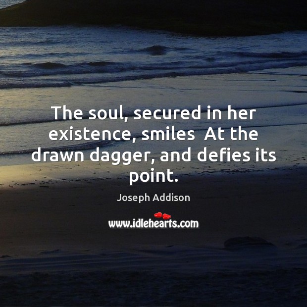 The soul, secured in her existence, smiles  At the drawn dagger, and defies its point. Joseph Addison Picture Quote