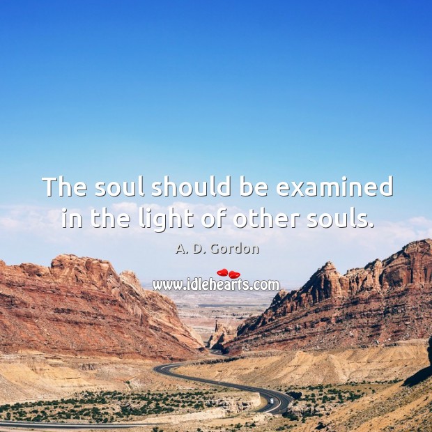 The soul should be examined in the light of other souls. A. D. Gordon Picture Quote