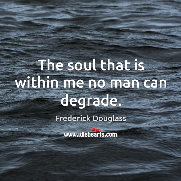 The soul that is within me no man can degrade. Frederick Douglass Picture Quote