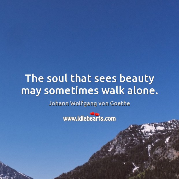 The soul that sees beauty may sometimes walk alone. Johann Wolfgang von Goethe Picture Quote