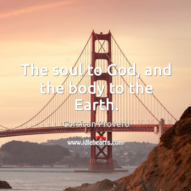 The soul to God, and the body to the earth. Corsican Proverbs Image