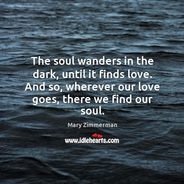 The soul wanders in the dark, until it finds love. And so, Mary Zimmerman Picture Quote