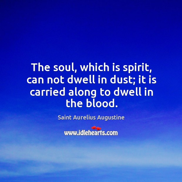 The soul, which is spirit, can not dwell in dust; it is carried along to dwell in the blood. Saint Aurelius Augustine Picture Quote