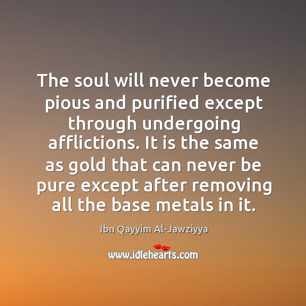 The soul will never become pious and purified except through undergoing afflictions. Ibn Qayyim Al-Jawziyya Picture Quote