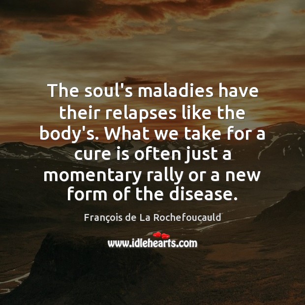 The soul’s maladies have their relapses like the body’s. What we take François de La Rochefoucauld Picture Quote