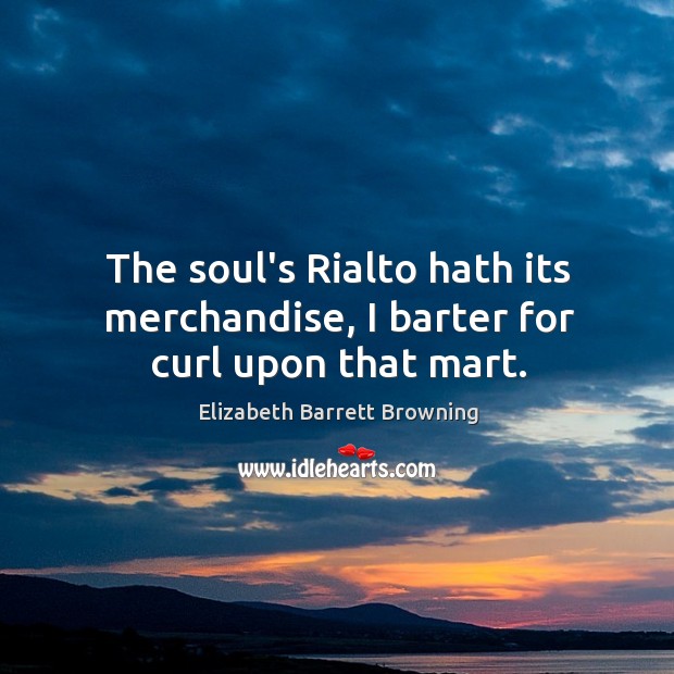 The soul’s Rialto hath its merchandise, I barter for curl upon that mart. Elizabeth Barrett Browning Picture Quote
