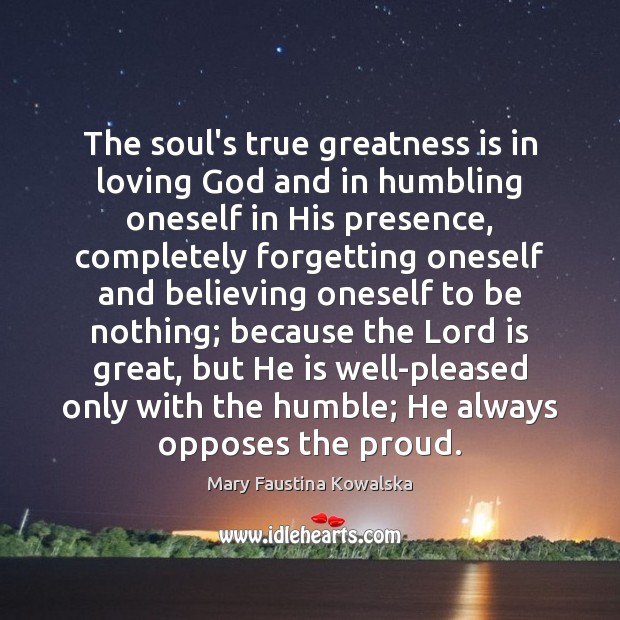 The soul’s true greatness is in loving God and in humbling oneself Mary Faustina Kowalska Picture Quote