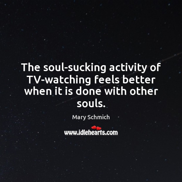 The soul-sucking activity of TV-watching feels better when it is done with other souls. Mary Schmich Picture Quote