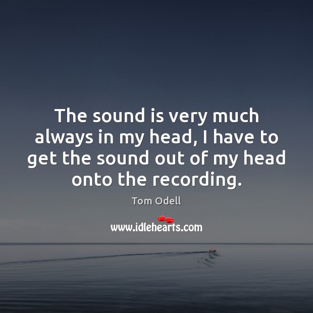 The sound is very much always in my head, I have to Tom Odell Picture Quote