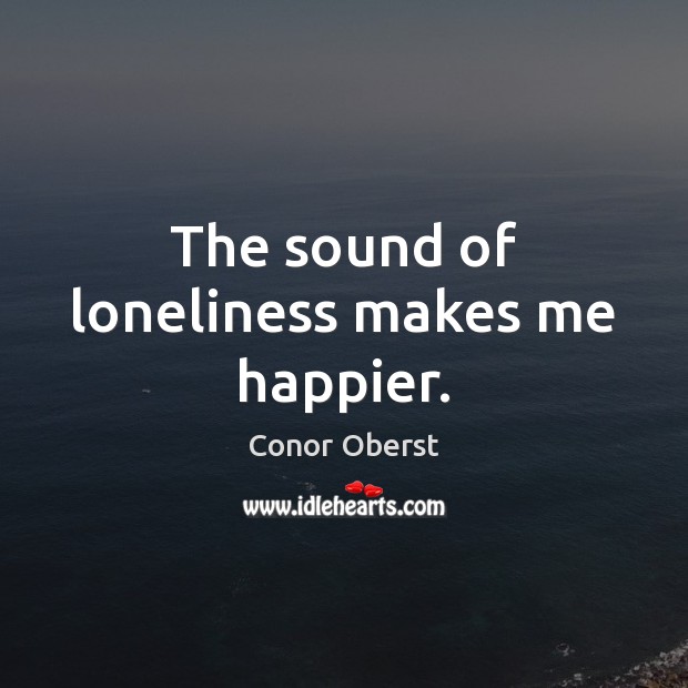 The sound of loneliness makes me happier. Conor Oberst Picture Quote