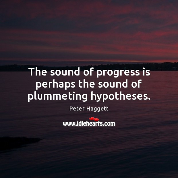 The sound of progress is perhaps the sound of plummeting hypotheses. Peter Haggett Picture Quote
