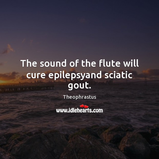The sound of the flute will cure epilepsyand sciatic gout. Theophrastus Picture Quote