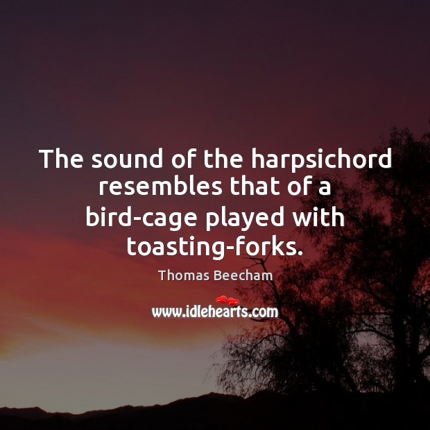 The sound of the harpsichord resembles that of a bird-cage played with toasting-forks. 