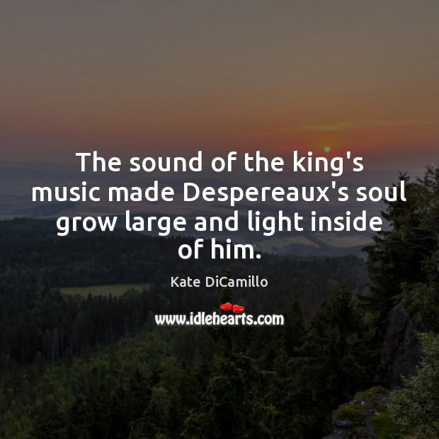 The sound of the king’s music made Despereaux’s soul grow large and light inside of him. Kate DiCamillo Picture Quote