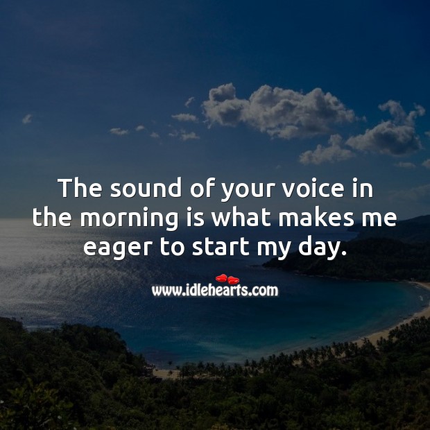 The sound of your voice in the morning is what makes me eager to start my day. 