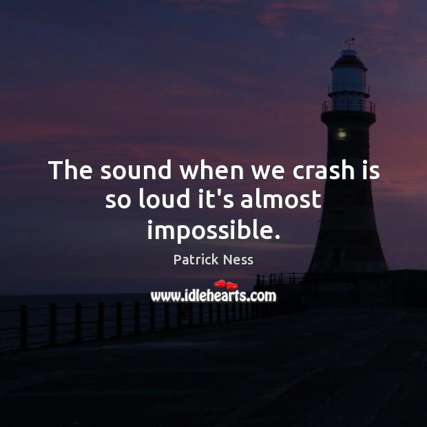The sound when we crash is so loud it’s almost impossible. Patrick Ness Picture Quote