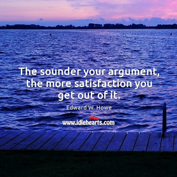 The sounder your argument, the more satisfaction you get out of it. Edward W. Howe Picture Quote