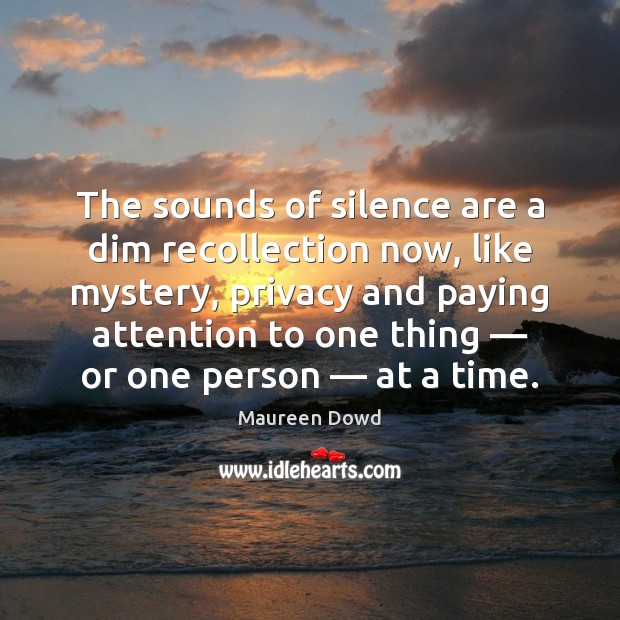 The sounds of silence are a dim recollection now, like mystery, privacy Maureen Dowd Picture Quote