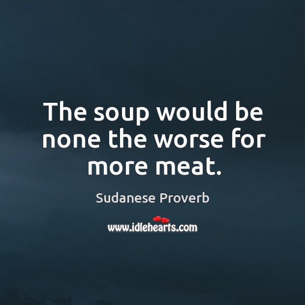 The soup would be none the worse for more meat. Sudanese Proverbs Image