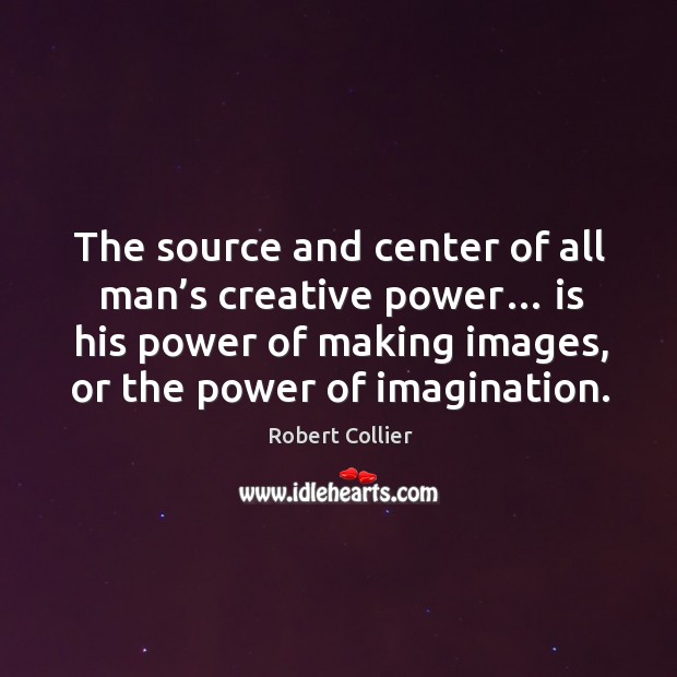 The source and center of all man’s creative power… is his power of making images, or the power of imagination. Robert Collier Picture Quote
