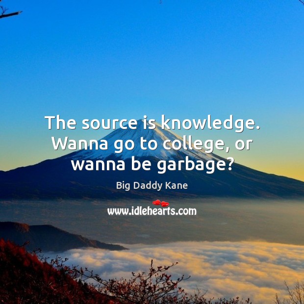 The source is knowledge. Wanna go to college, or wanna be garbage? Image