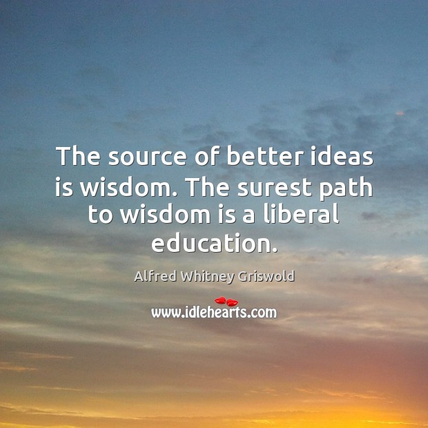The source of better ideas is wisdom. The surest path to wisdom is a liberal education. Alfred Whitney Griswold Picture Quote