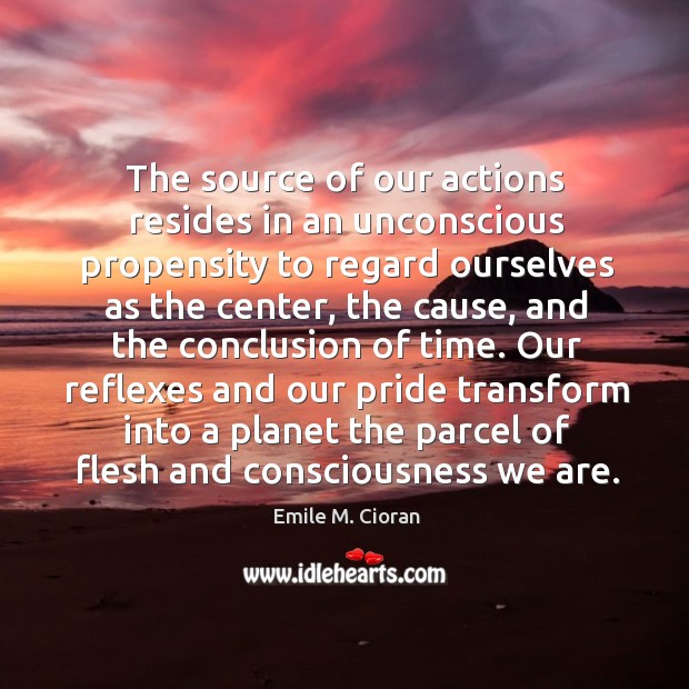 The source of our actions resides in an unconscious propensity to regard Emile M. Cioran Picture Quote