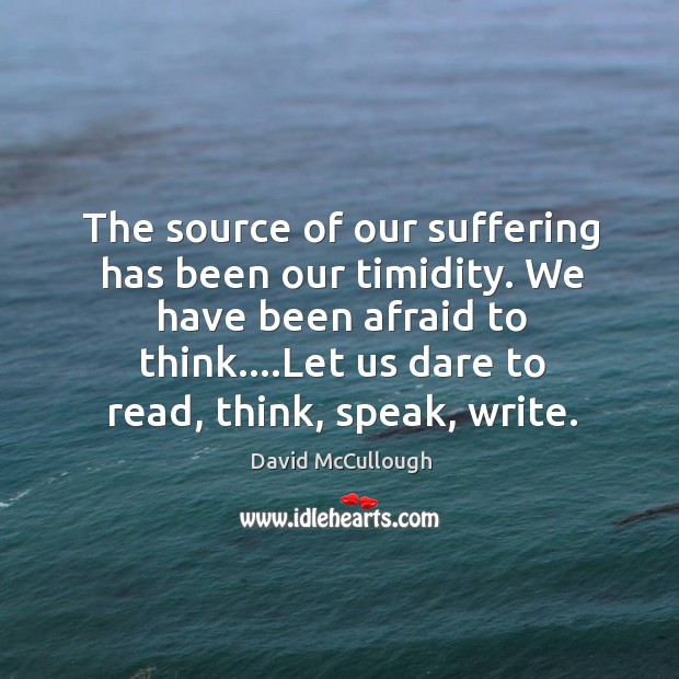The source of our suffering has been our timidity. We have been David McCullough Picture Quote