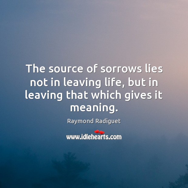 The source of sorrows lies not in leaving life, but in leaving Raymond Radiguet Picture Quote