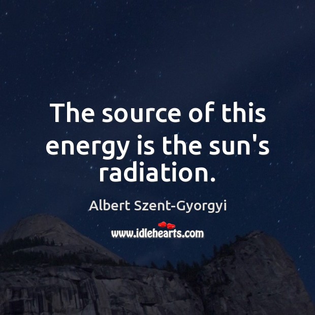 The source of this energy is the sun’s radiation. Albert Szent-Gyorgyi Picture Quote