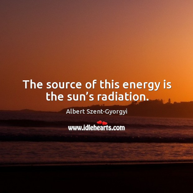 The source of this energy is the sun’s radiation. Albert Szent-Gyorgyi Picture Quote