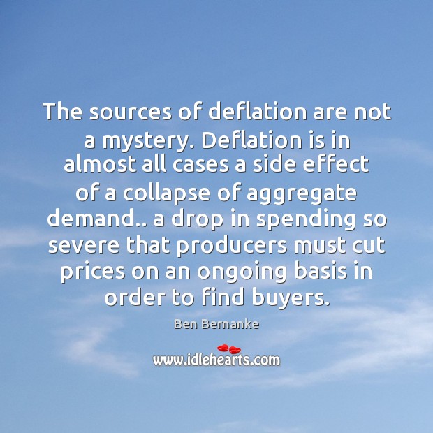 The sources of deflation are not a mystery. Deflation is in almost Ben Bernanke Picture Quote