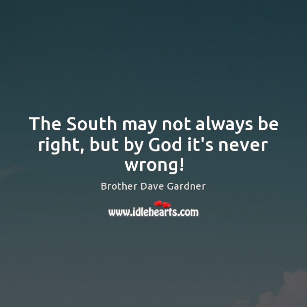The South may not always be right, but by God it’s never wrong! Brother Dave Gardner Picture Quote
