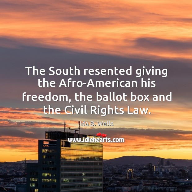 The south resented giving the afro-american his freedom, the ballot box and the civil rights law. Ida B. Wells Picture Quote