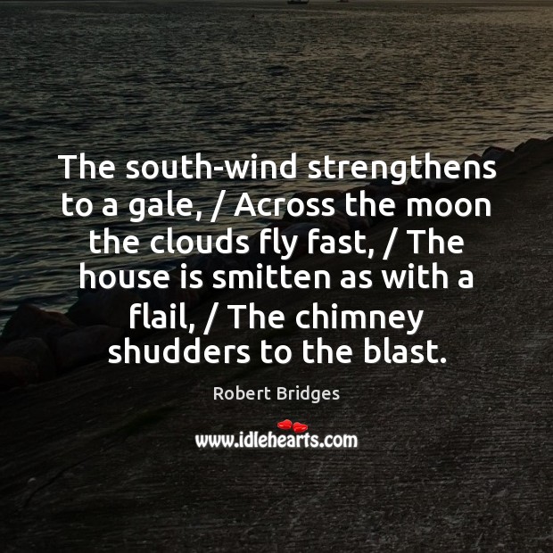 The south-wind strengthens to a gale, / Across the moon the clouds fly Robert Bridges Picture Quote