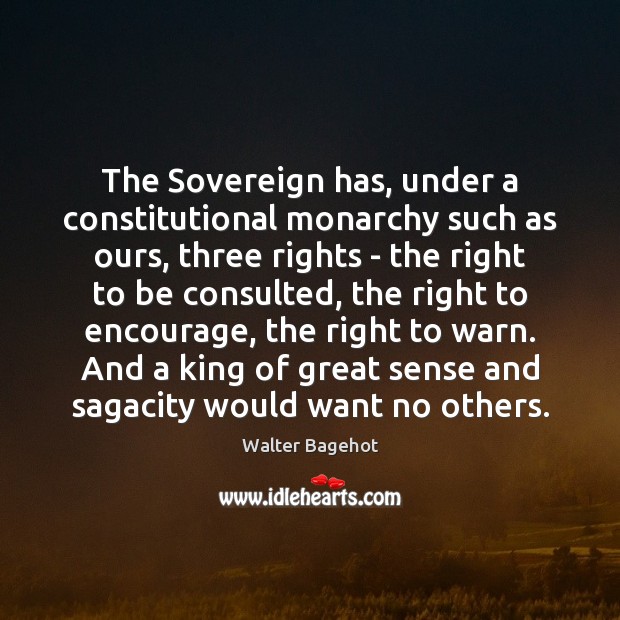 The Sovereign has, under a constitutional monarchy such as ours, three rights Walter Bagehot Picture Quote
