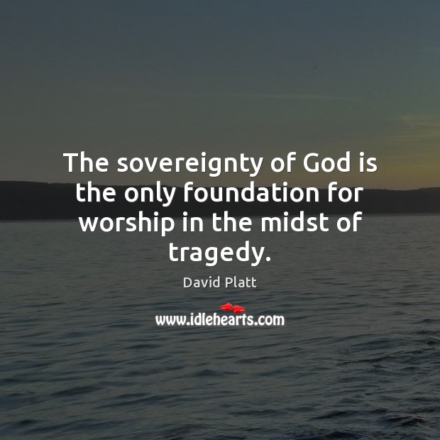 The sovereignty of God is the only foundation for worship in the midst of tragedy. David Platt Picture Quote