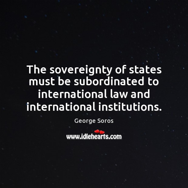 The sovereignty of states must be subordinated to international law and international George Soros Picture Quote