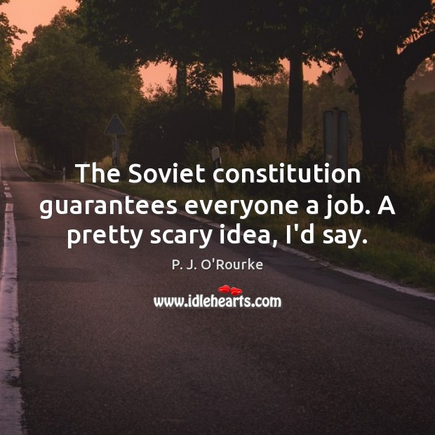 The Soviet constitution guarantees everyone a job. A pretty scary idea, I’d say. P. J. O’Rourke Picture Quote