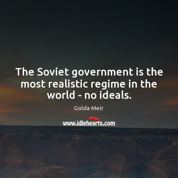 The Soviet government is the most realistic regime in the world – no ideals. Golda Meir Picture Quote