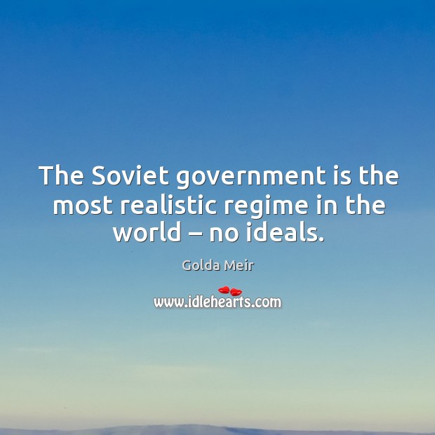 The soviet government is the most realistic regime in the world – no ideals. Golda Meir Picture Quote